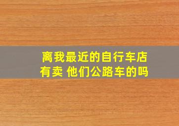 离我最近的自行车店有卖 他们公路车的吗